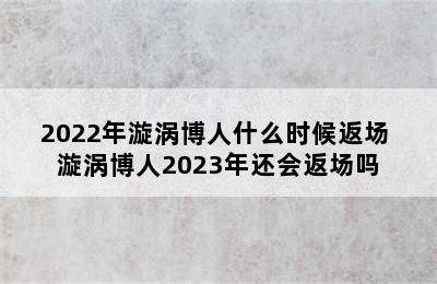 2022年漩涡博人什么时候返场 漩涡博人2023年还会返场吗